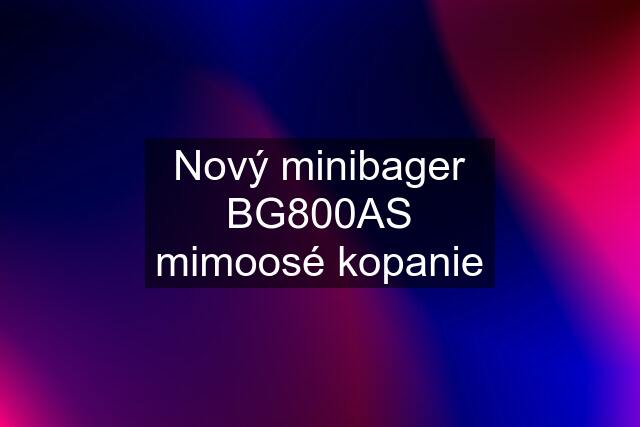 Nový minibager BG800AS mimoosé kopanie