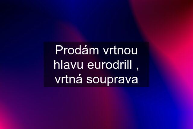 Prodám vrtnou hlavu eurodrill , vrtná souprava