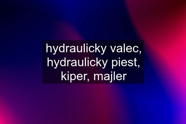 hydraulicky valec, hydraulicky piest, kiper, majler