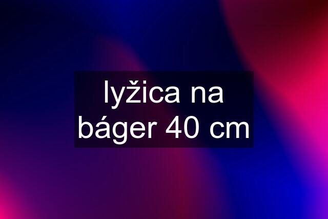 lyžica na báger 40 cm