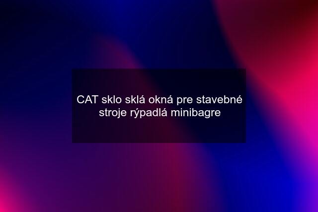 CAT sklo sklá okná pre stavebné stroje rýpadlá minibagre