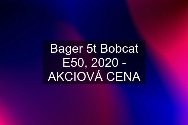 Bager 5t Bobcat E50, 2020 - AKCIOVÁ CENA