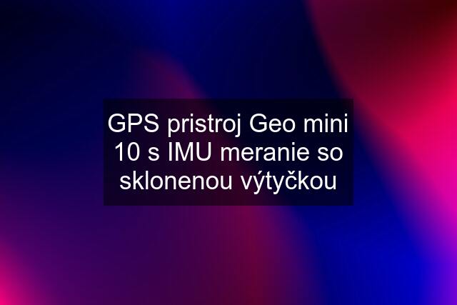 GPS pristroj Geo mini 10 s IMU meranie so sklonenou výtyčkou