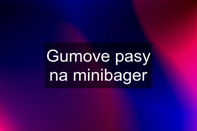 Gumove pasy na minibager