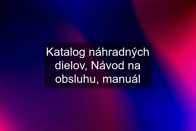 Katalog náhradných dielov, Návod na obsluhu, manuál