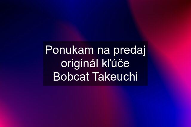 Ponukam na predaj originál kľúče Bobcat Takeuchi