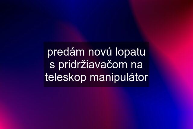 predám novú lopatu s pridržiavačom na teleskop manipulátor