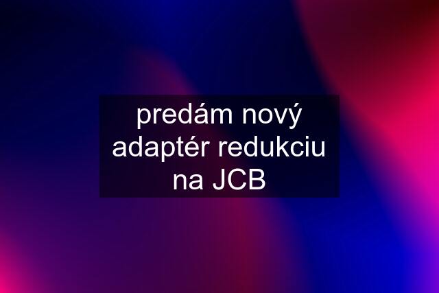 predám nový adaptér redukciu na JCB