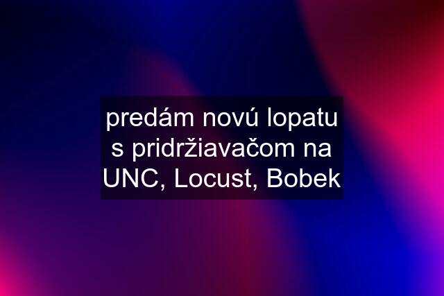 predám novú lopatu s pridržiavačom na UNC, Locust, Bobek