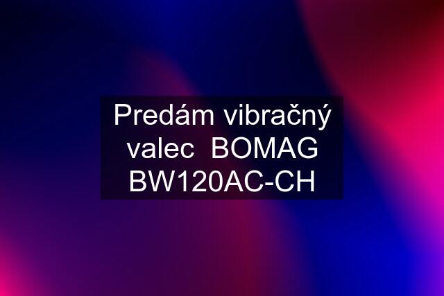 Predám vibračný valec  BOMAG BW120AC-CH