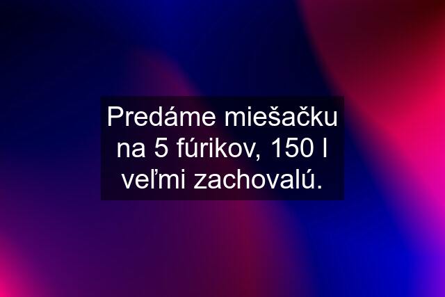 Predáme miešačku na 5 fúrikov, 150 l veľmi zachovalú.