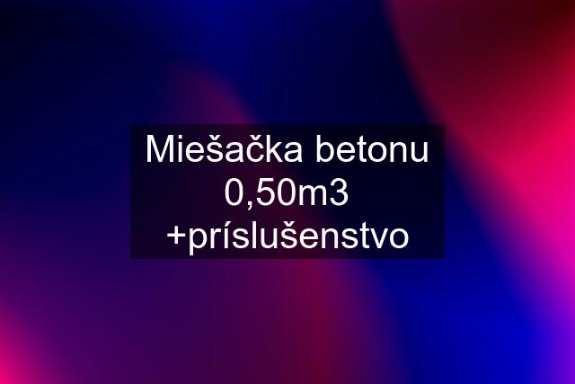 Miešačka betonu 0,50m3 +príslušenstvo