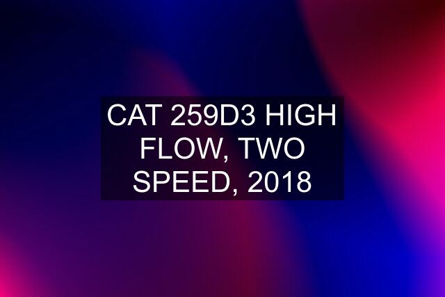 CAT 259D3 HIGH FLOW, TWO SPEED, 2018
