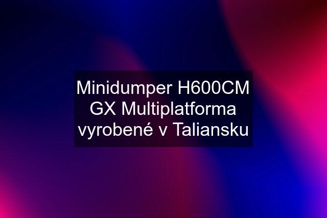Minidumper H600CM GX Multiplatforma vyrobené v Taliansku