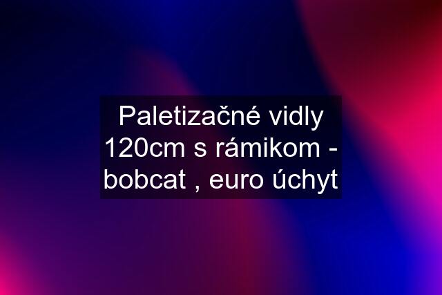 Paletizačné vidly 120cm s rámikom - bobcat , euro úchyt