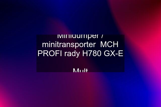 Minidumper / minitransporter  MCH PROFI rady H780 GX-E  Mult