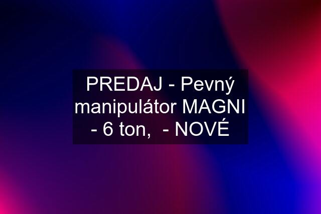 PREDAJ - Pevný manipulátor MAGNI - 6 ton,  - NOVÉ