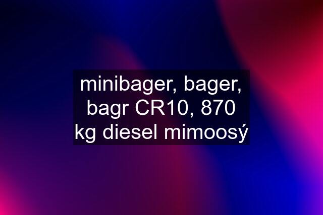 minibager, bager, bagr CR10, 870 kg diesel mimoosý