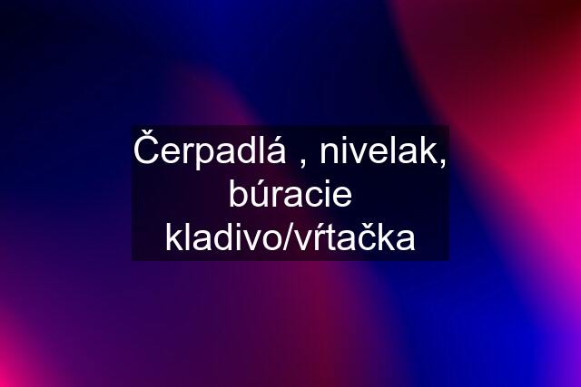 Čerpadlá , nivelak, búracie kladivo/vŕtačka