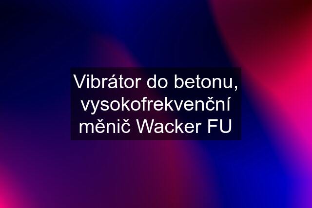 Vibrátor do betonu, vysokofrekvenční měnič Wacker FU