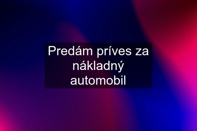 Predám príves za nákladný automobil