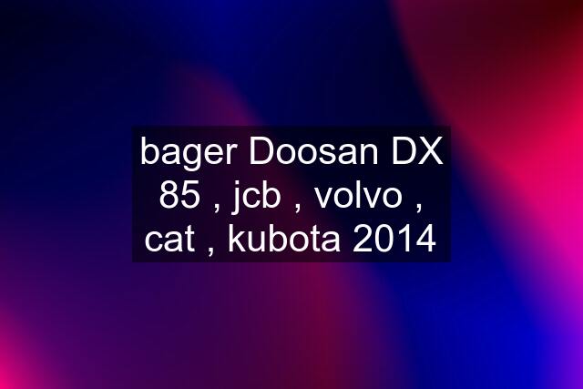 bager Doosan DX 85 , jcb , volvo , cat , kubota 2014