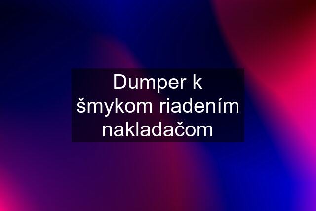 Dumper k šmykom riadením nakladačom