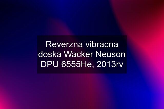 Reverzna vibracna doska Wacker Neuson DPU 6555He, 2013rv