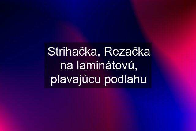 Strihačka, Rezačka na laminátovú, plavajúcu podlahu