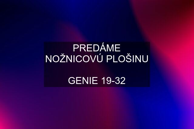 PREDÁME NOŽNICOVÚ PLOŠINU  GENIE 19-32