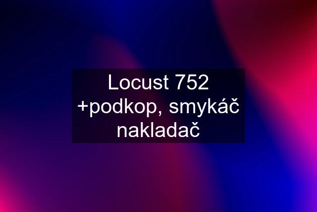 Locust 752 +podkop, smykáč nakladač