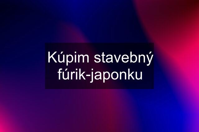 Kúpim stavebný fúrik-japonku