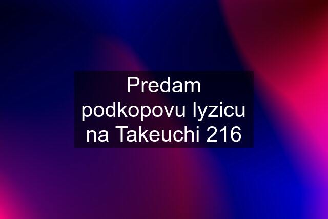 Predam podkopovu lyzicu na Takeuchi 216