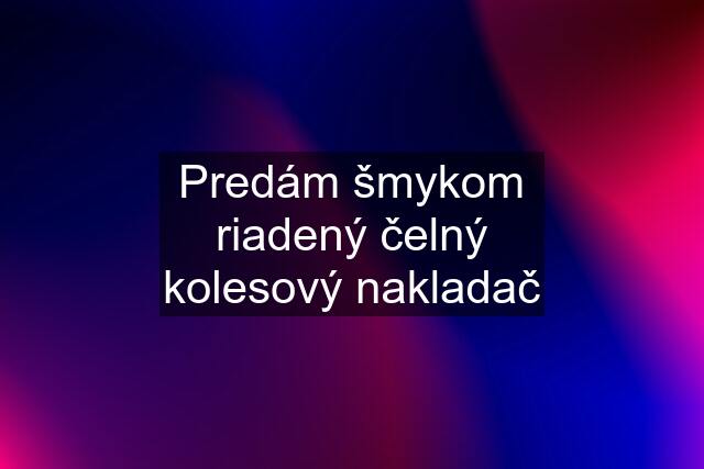 Predám šmykom riadený čelný kolesový nakladač