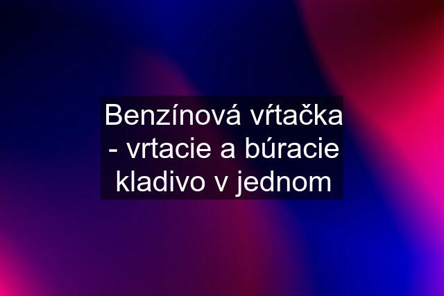 Benzínová vŕtačka - vrtacie a búracie kladivo v jednom