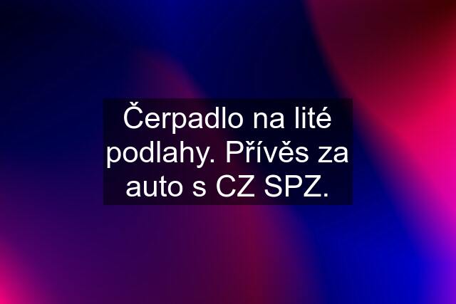 Čerpadlo na lité podlahy. Přívěs za auto s CZ SPZ.