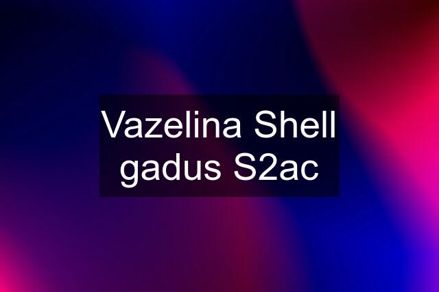 Vazelina Shell gadus S2ac