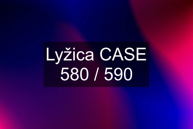 Lyžica CASE 580 / 590