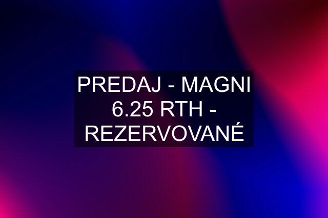 PREDAJ - MAGNI 6.25 RTH - REZERVOVANÉ