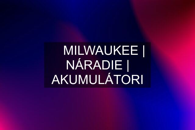 ☑️ MILWAUKEE | NÁRADIE | AKUMULÁTORI