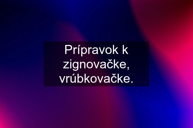 Prípravok k zignovačke, vrúbkovačke.