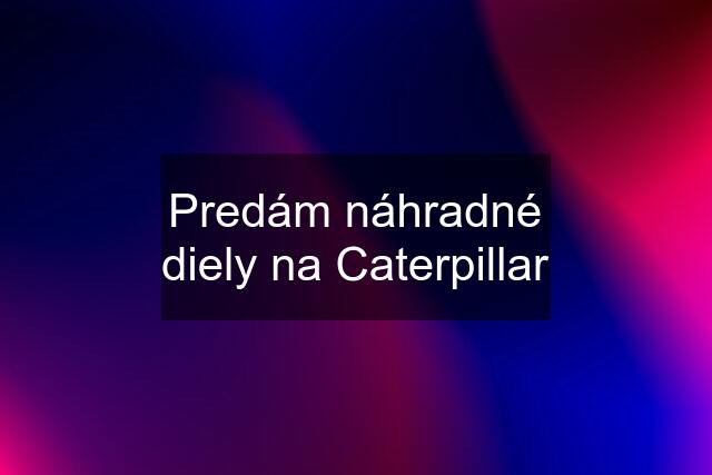 Predám náhradné diely na Caterpillar