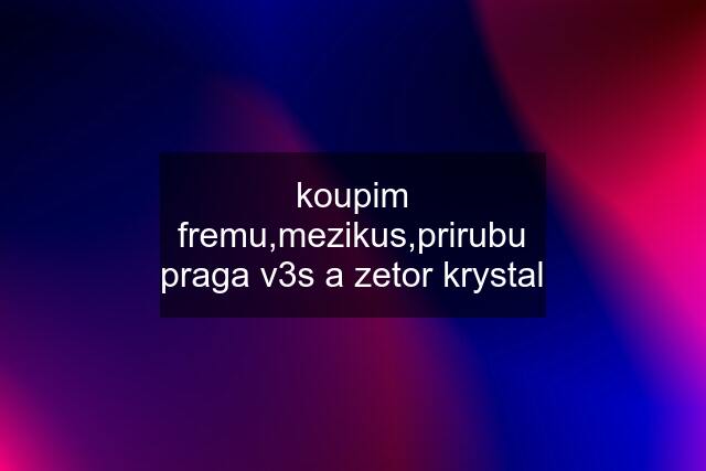 koupim fremu,mezikus,prirubu praga v3s a zetor krystal