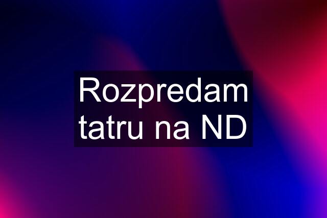 Rozpredam tatru na ND