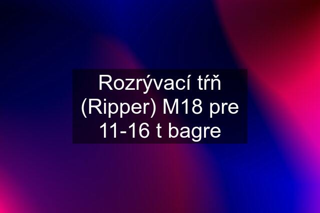 Rozrývací tŕň (Ripper) M18 pre 11-16 t bagre