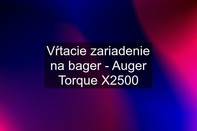 Vŕtacie zariadenie na bager - Auger Torque X2500