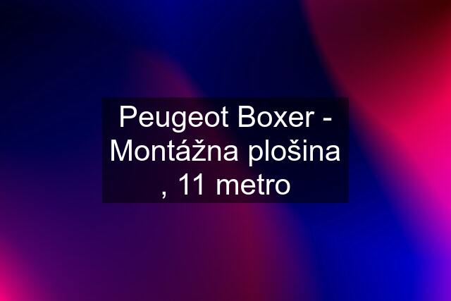 Peugeot Boxer - Montážna plošina , 11 metro