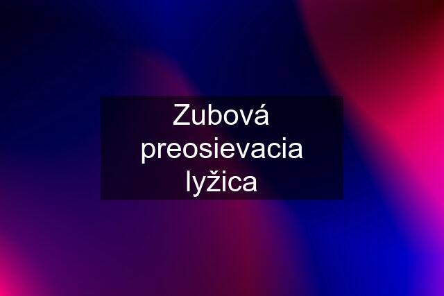 Zubová preosievacia lyžica