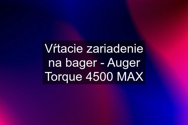 Vŕtacie zariadenie na bager - Auger Torque 4500 MAX