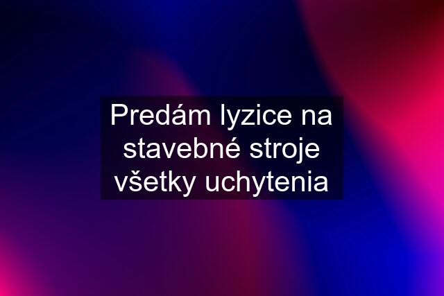 Predám lyzice na stavebné stroje všetky uchytenia